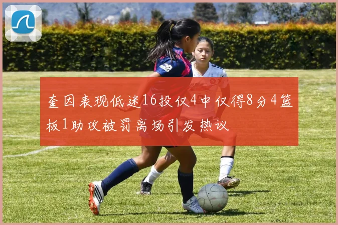 奎因表现低迷16投仅4中仅得8分4篮板1助攻被罚离场引发热议