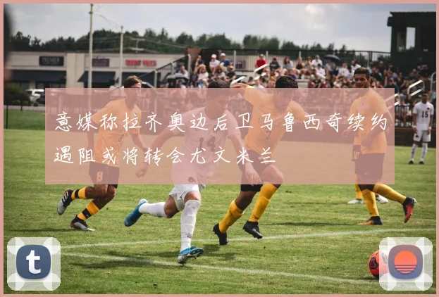 意媒称拉齐奥边后卫马鲁西奇续约遇阻或将转会尤文米兰