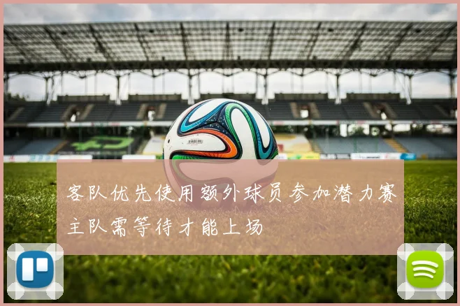 客队优先使用额外球员参加潜力赛主队需等待才能上场