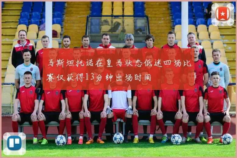 马斯坦托诺在皇马状态低迷四场比赛仅获得13分钟出场时间