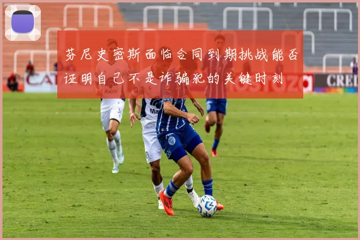 芬尼史密斯面临合同到期挑战能否证明自己不是诈骗犯的关键时刻