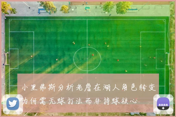 小里弗斯分析老詹在湖人角色转变为何需无球打法而非持球核心