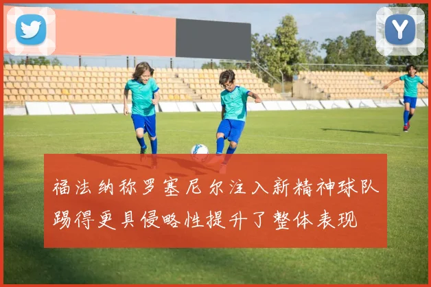 福法纳称罗塞尼尔注入新精神球队踢得更具侵略性提升了整体表现