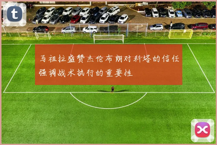 马祖拉盛赞杰伦布朗对科塔的信任强调战术执行的重要性