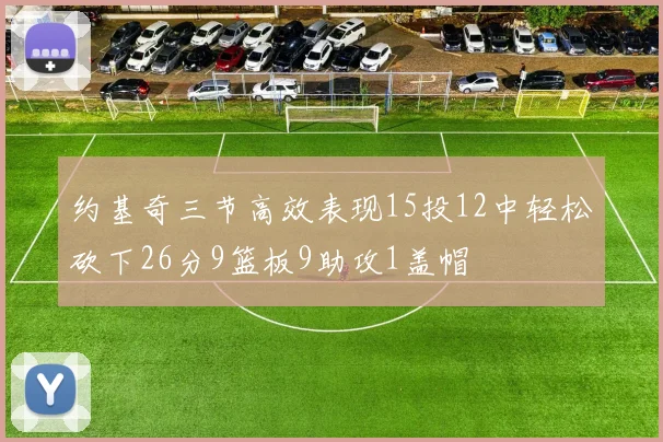 约基奇三节高效表现15投12中轻松砍下26分9篮板9助攻1盖帽