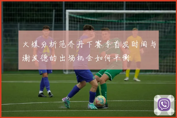 火媒分析范乔丹下赛季首发时间与谢泼德的出场机会如何平衡