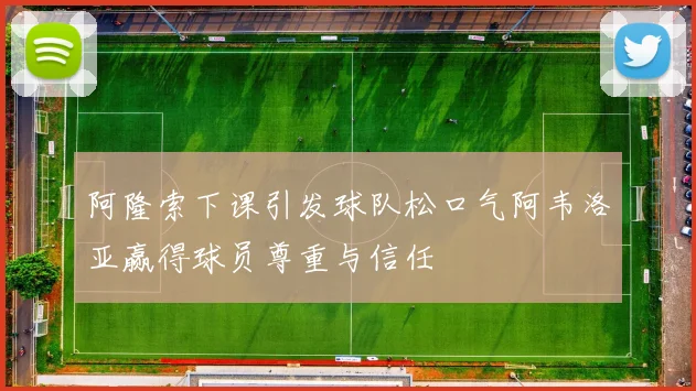 阿隆索下课引发球队松口气阿韦洛亚赢得球员尊重与信任
