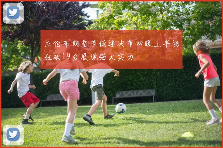 杰伦布朗首节低迷次节回暖上半场狂砍19分展现强大实力