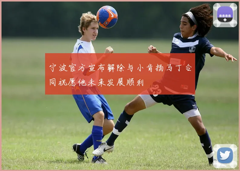 宁波官方宣布解除与小肯扬马丁合同祝愿他未来发展顺利
