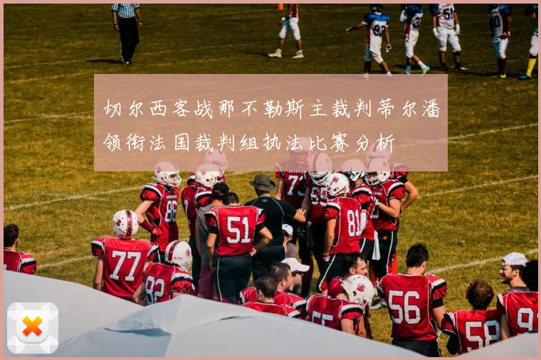 切尔西客战那不勒斯主裁判蒂尔潘领衔法国裁判组执法比赛分析