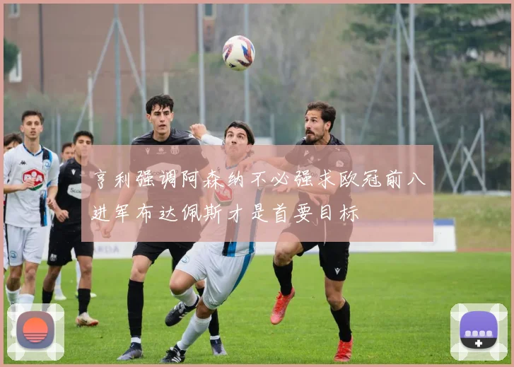 亨利强调阿森纳不必强求欧冠前八进军布达佩斯才是首要目标