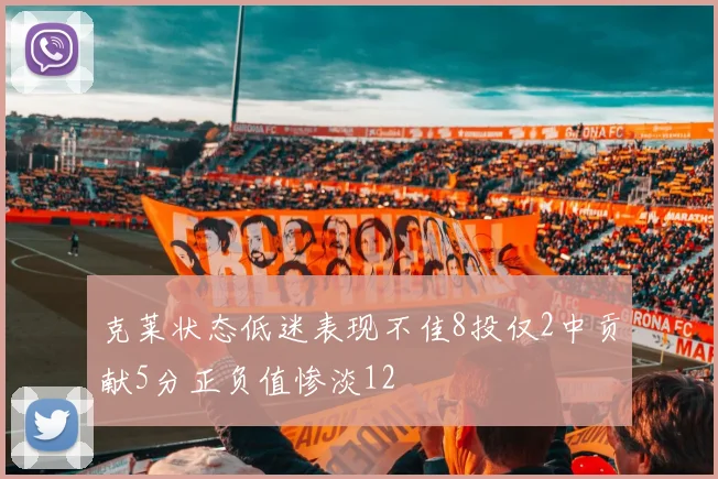 克莱状态低迷表现不佳8投仅2中贡献5分正负值惨淡12
