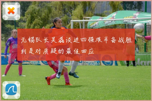 无锡队长吴磊谈进四强艰辛备战胜利是对质疑的最佳回应