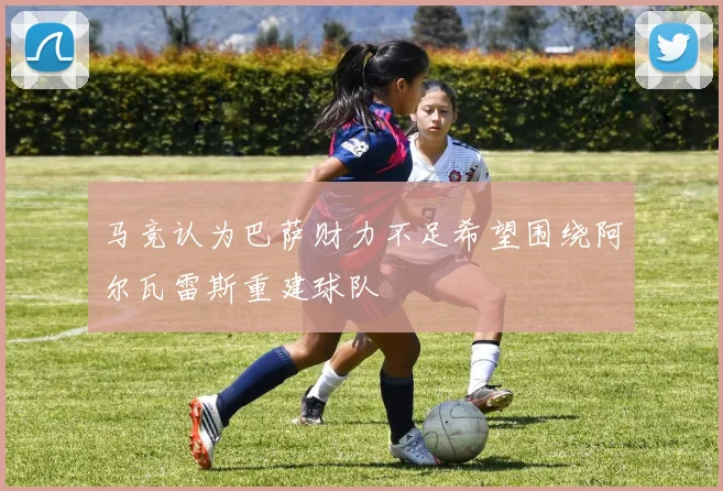 马竞认为巴萨财力不足希望围绕阿尔瓦雷斯重建球队