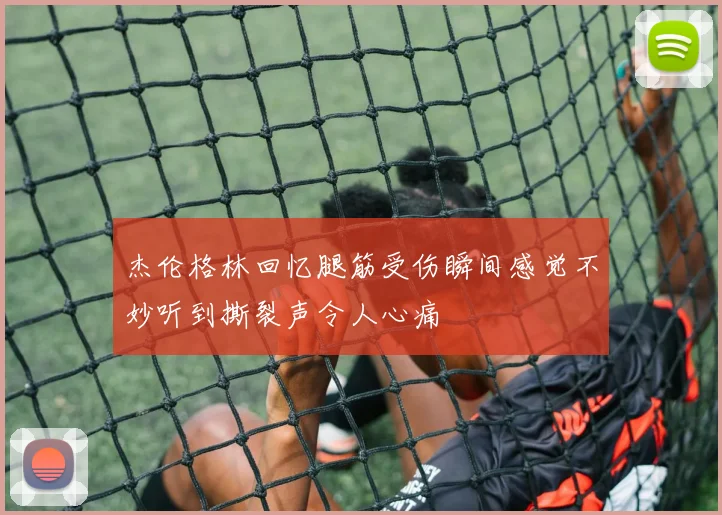 杰伦格林回忆腿筋受伤瞬间感觉不妙听到撕裂声令人心痛
