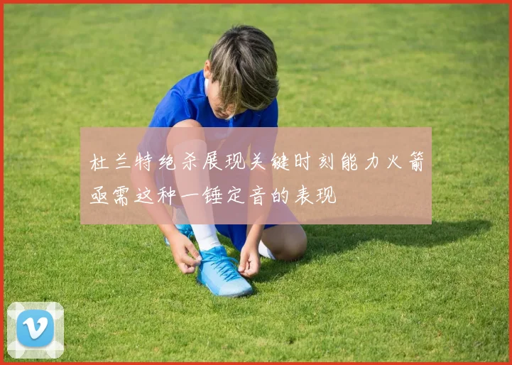 杜兰特绝杀展现关键时刻能力火箭亟需这种一锤定音的表现