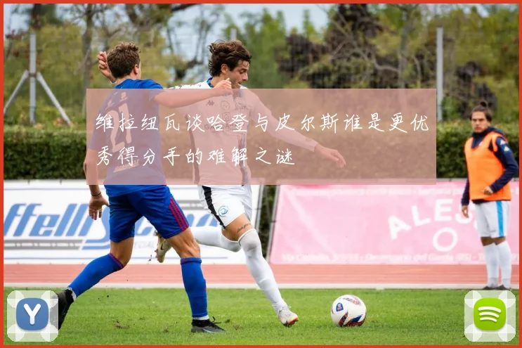 维拉纽瓦谈哈登与皮尔斯谁是更优秀得分手的难解之谜