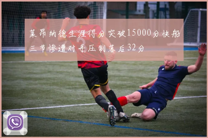 莱昂纳德生涯得分突破15000分快船三节惨遭对手压制落后32分