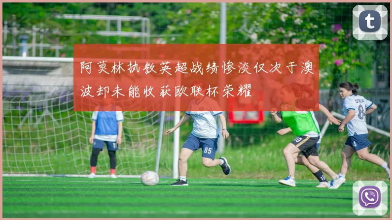 阿莫林执教英超战绩惨淡仅次于澳波却未能收获欧联杯荣耀