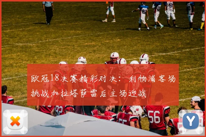 欧冠18决赛精彩对决：利物浦客场挑战加拉塔萨雷后主场迎战