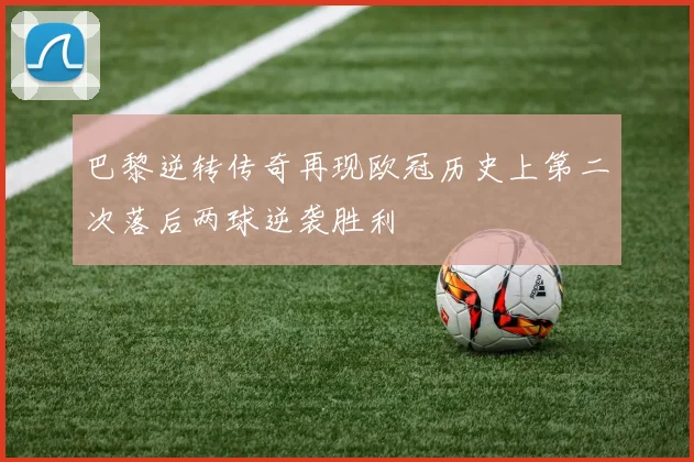 巴黎逆转传奇再现欧冠历史上第二次落后两球逆袭胜利