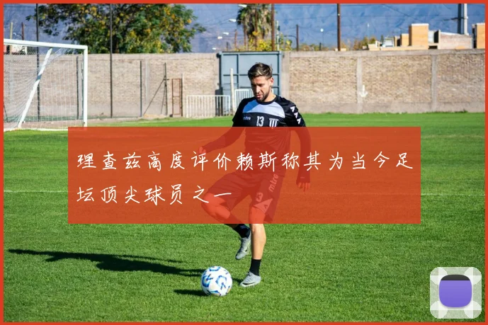 理查兹高度评价赖斯称其为当今足坛顶尖球员之一